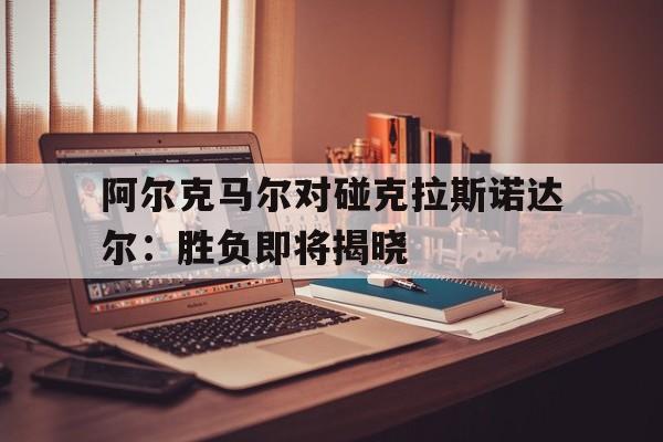 阿尔克马尔对碰克拉斯诺达尔：胜负即将揭晓的简单介绍
