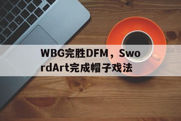 WBG完胜DFM,SwordArt完成帽子戏法的简单介绍 WBG完胜DFM,SwordArt完成帽子戏法的简单介绍